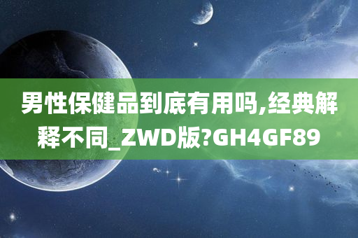 男性保健品到底有用吗,经典解释不同_ZWD版?GH4GF89