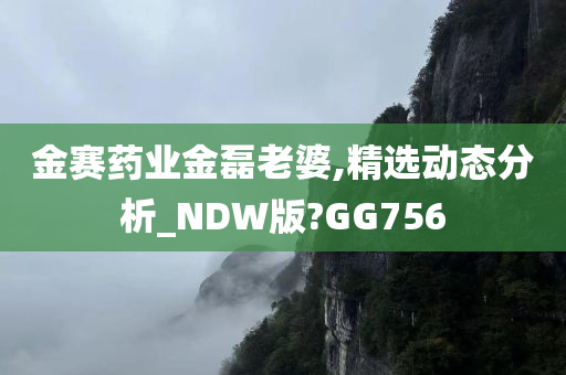 金赛药业金磊老婆,精选动态分析_NDW版?GG756