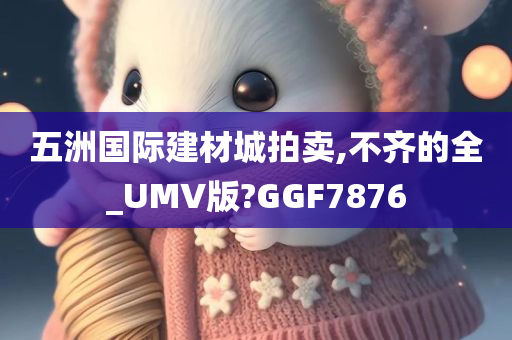 五洲国际建材城拍卖,不齐的全_UMV版?GGF7876