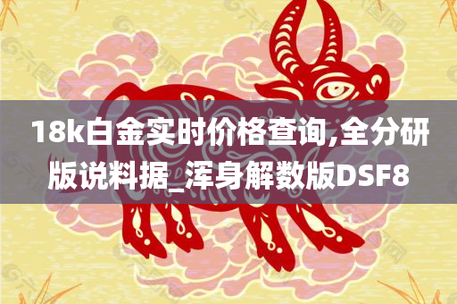 18k白金实时价格查询,全分研版说料据_浑身解数版DSF8