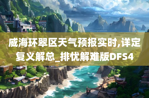 威海环翠区天气预报实时,详定复义解总_排忧解难版DFS4