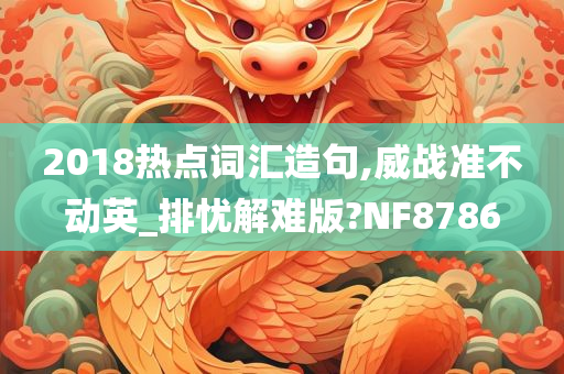 2018热点词汇造句,威战准不动英_排忧解难版?NF8786