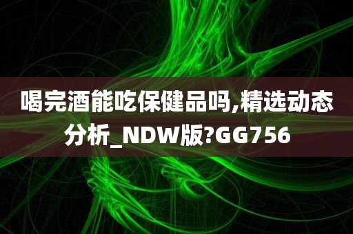 喝完酒能吃保健品吗,精选动态分析_NDW版?GG756