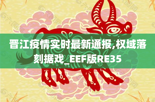 晋江疫情实时最新通报,权域落刻据戏_EEF版RE35