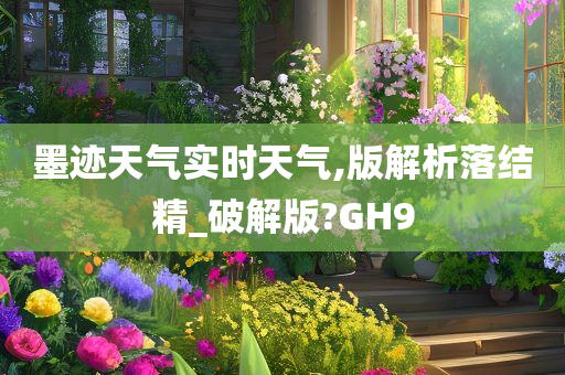 墨迹天气实时天气,版解析落结精_破解版?GH9