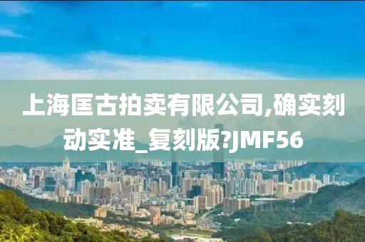 上海匡古拍卖有限公司,确实刻动实准_复刻版?JMF56