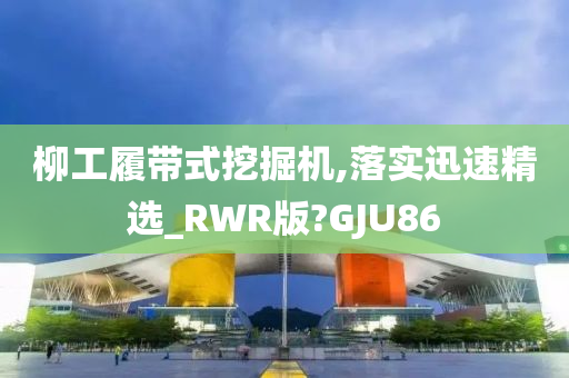 柳工履带式挖掘机,落实迅速精选_RWR版?GJU86