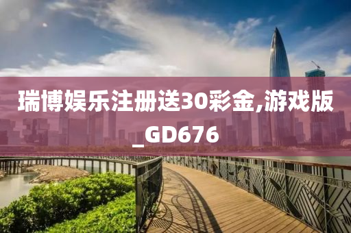 瑞博娱乐注册送30彩金,游戏版_GD676