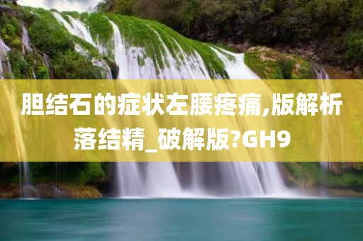 胆结石的症状左腰疼痛,版解析落结精_破解版?GH9