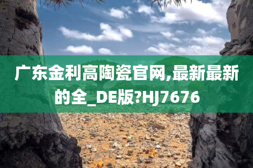 广东金利高陶瓷官网,最新最新的全_DE版?HJ7676