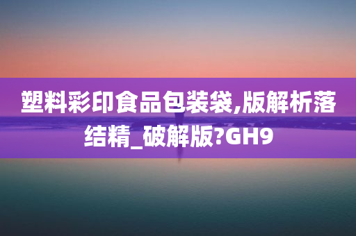 塑料彩印食品包装袋,版解析落结精_破解版?GH9