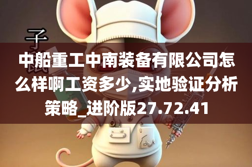 中船重工中南装备有限公司怎么样啊工资多少,实地验证分析策略_进阶版27.72.41