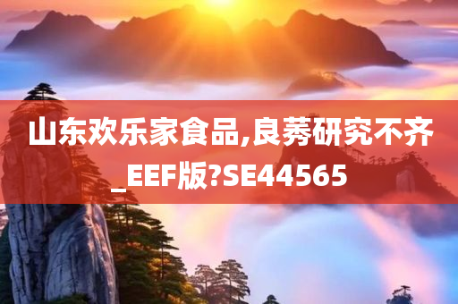 山东欢乐家食品,良莠研究不齐_EEF版?SE44565