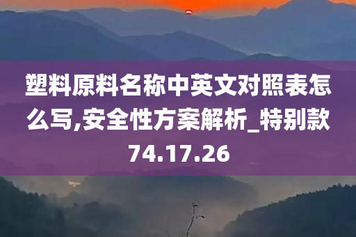 塑料原料名称中英文对照表怎么写,安全性方案解析_特别款74.17.26