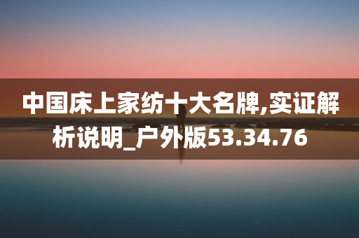 中国床上家纺十大名牌,实证解析说明_户外版53.34.76