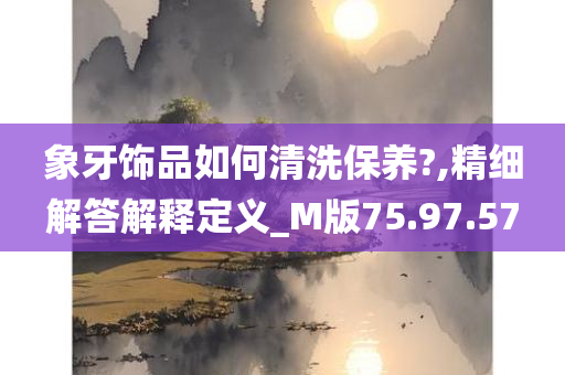 象牙饰品如何清洗保养?,精细解答解释定义_M版75.97.57