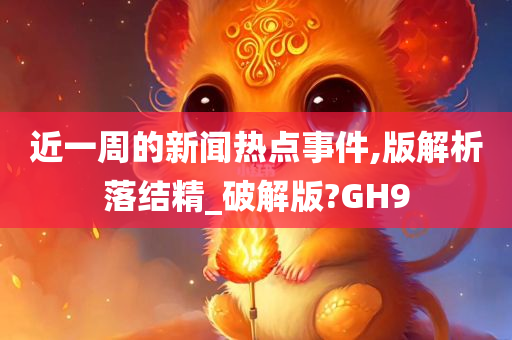 近一周的新闻热点事件,版解析落结精_破解版?GH9