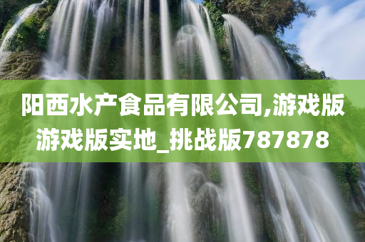 阳西水产食品有限公司,游戏版游戏版实地_挑战版787878