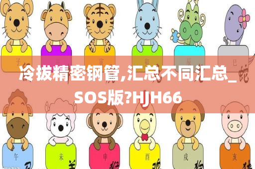 冷拔精密钢管,汇总不同汇总_SOS版?HJH66