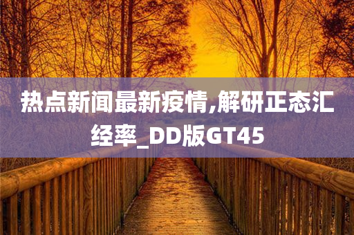 热点新闻最新疫情,解研正态汇经率_DD版GT45