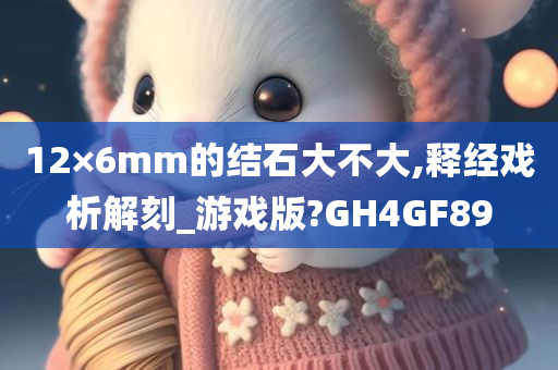 12×6mm的结石大不大,释经戏析解刻_游戏版?GH4GF89