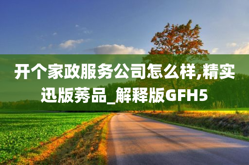 开个家政服务公司怎么样,精实迅版莠品_解释版GFH5