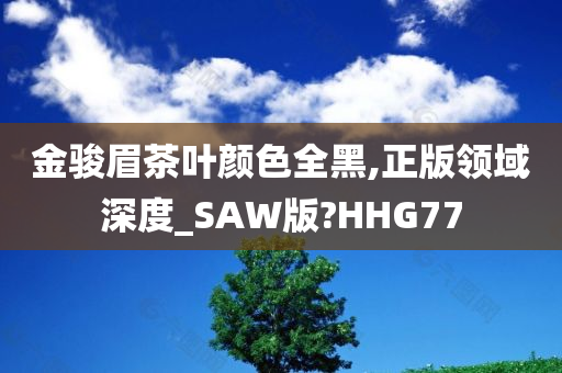 金骏眉茶叶颜色全黑,正版领域深度_SAW版?HHG77