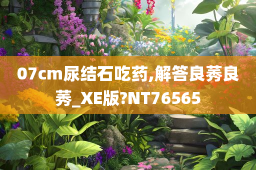 07cm尿结石吃药,解答良莠良莠_XE版?NT76565