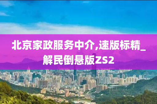 北京家政服务中介,速版标精_解民倒悬版ZS2