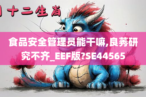 食品安全管理员能干嘛,良莠研究不齐_EEF版?SE44565