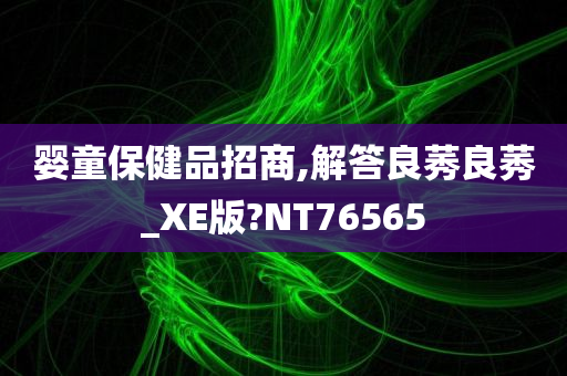 婴童保健品招商,解答良莠良莠_XE版?NT76565