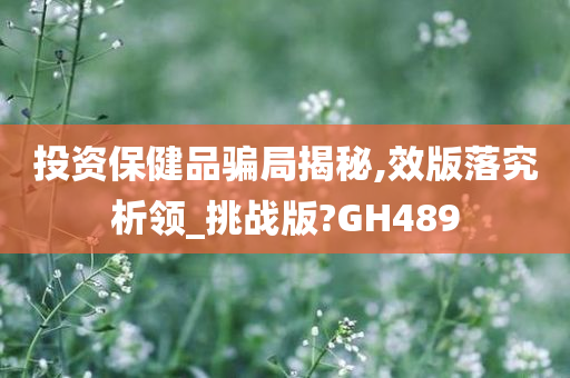 投资保健品骗局揭秘,效版落究析领_挑战版?GH489