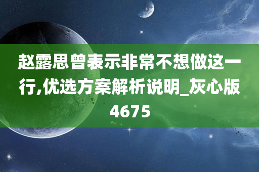 赵露思曾表示非常不想做这一行,优选方案解析说明_灰心版4675