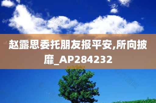 赵露思委托朋友报平安,所向披靡_AP284232