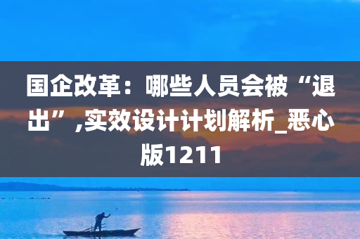 国企改革：哪些人员会被“退出”,实效设计计划解析_恶心版1211