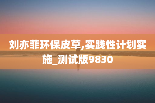 刘亦菲环保皮草,实践性计划实施_测试版9830