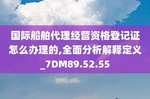 国际船舶代理经营资格登记证怎么办理的,全面分析解释定义_7DM89.52.55