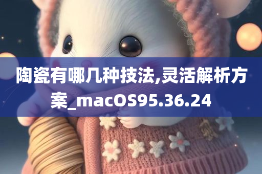 陶瓷有哪几种技法,灵活解析方案_macOS95.36.24