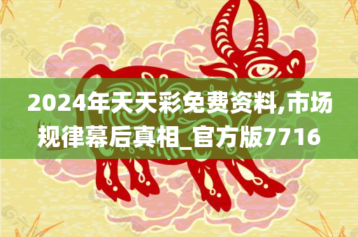 2024年天天彩免费资料,市场规律幕后真相_官方版7716