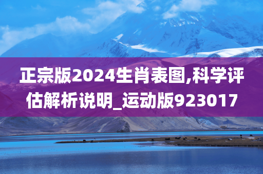 正宗版2024生肖表图,科学评估解析说明_运动版923017