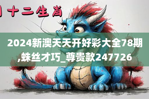 2024新澳天天开好彩大全78期,蛛丝才巧_尊贵款247726