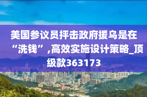 美国参议员抨击政府援乌是在“洗钱”,高效实施设计策略_顶级款363173