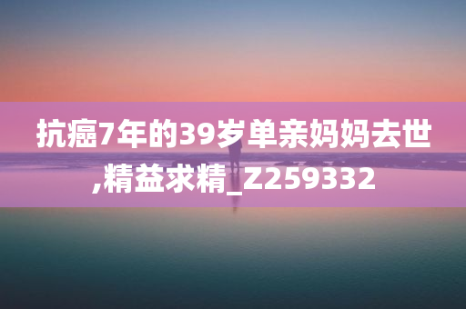 抗癌7年的39岁单亲妈妈去世,精益求精_Z259332