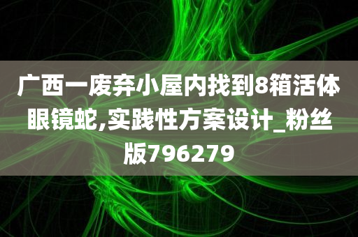 广西一废弃小屋内找到8箱活体眼镜蛇,实践性方案设计_粉丝版796279