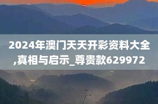 2024年澳门天天开彩资料大全,真相与启示_尊贵款629972