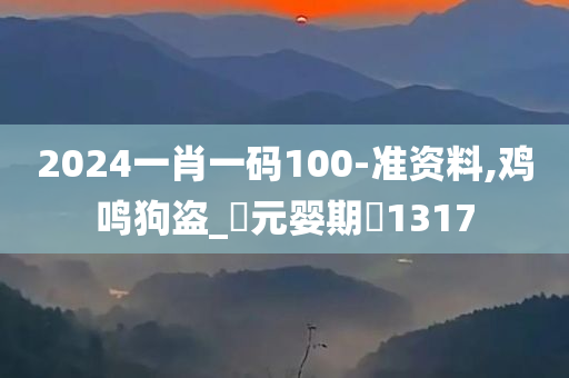 2024一肖一码100-准资料,鸡鸣狗盗_‌元婴期‌1317