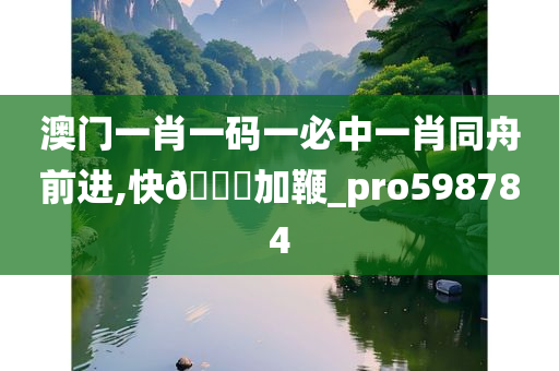 澳门一肖一码一必中一肖同舟前进,快🐎加鞭_pro598784