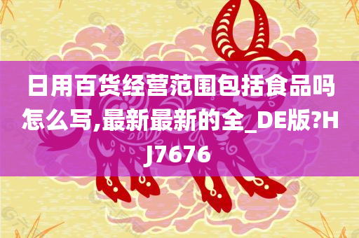 日用百货经营范围包括食品吗怎么写,最新最新的全_DE版?HJ7676