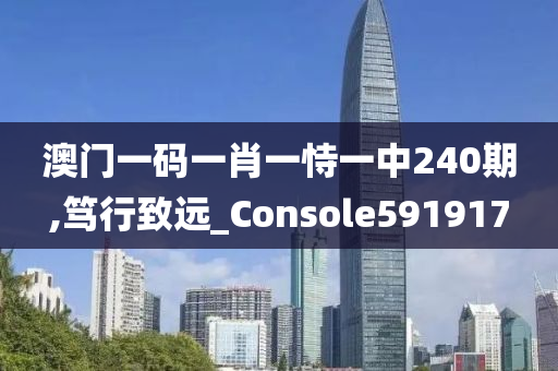 澳门一码一肖一恃一中240期,笃行致远_Console591917