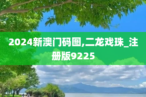 2024新澳门码图,二龙戏珠_注册版9225